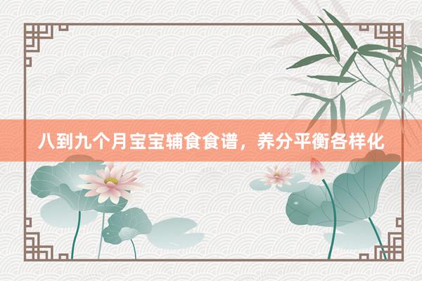 八到九个月宝宝辅食食谱，养分平衡各样化