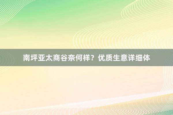 南坪亚太商谷奈何样？优质生意详细体