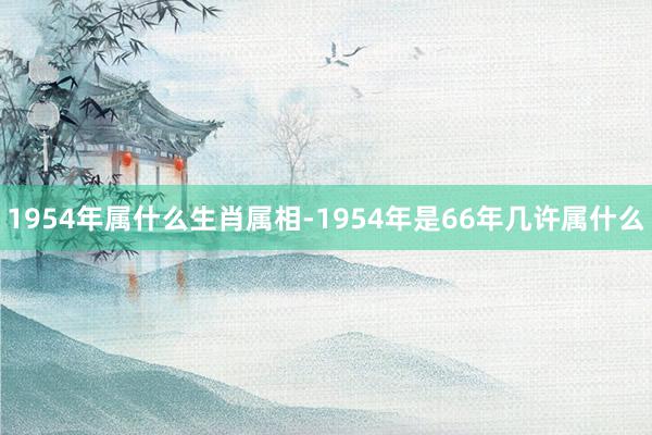1954年属什么生肖属相-1954年是66年几许属什么
