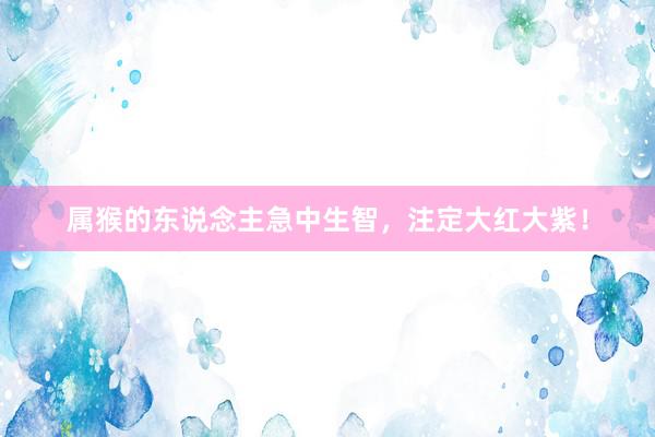 属猴的东说念主急中生智，注定大红大紫！