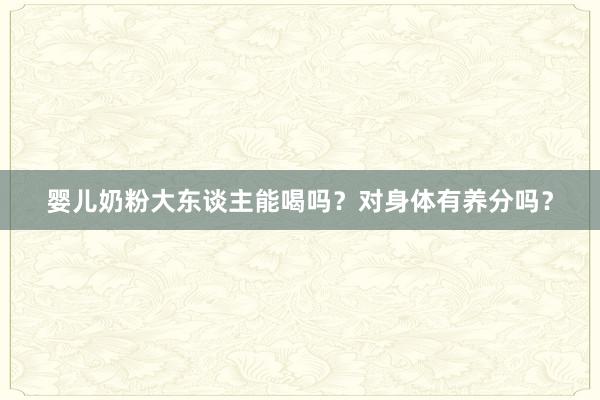 婴儿奶粉大东谈主能喝吗？对身体有养分吗？