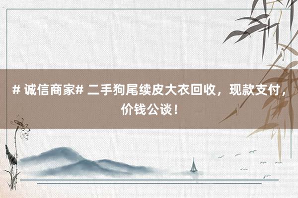 # 诚信商家# 二手狗尾续皮大衣回收，现款支付，价钱公谈！