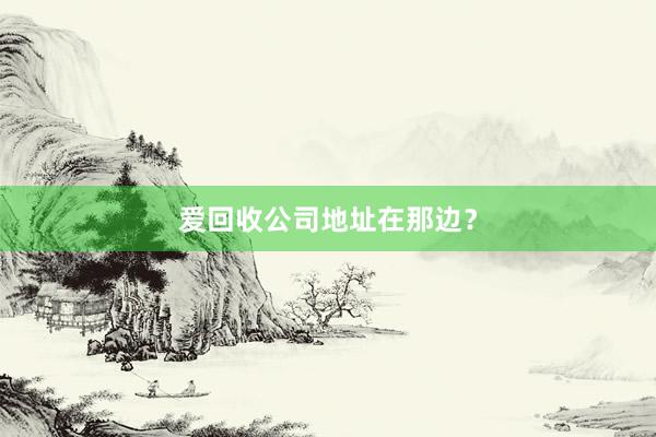 爱回收公司地址在那边？