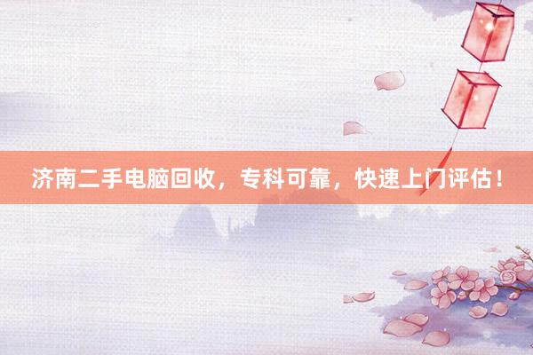 济南二手电脑回收，专科可靠，快速上门评估！