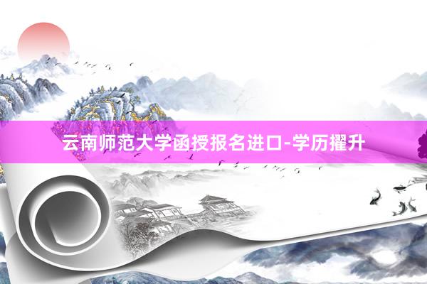 云南师范大学函授报名进口-学历擢升