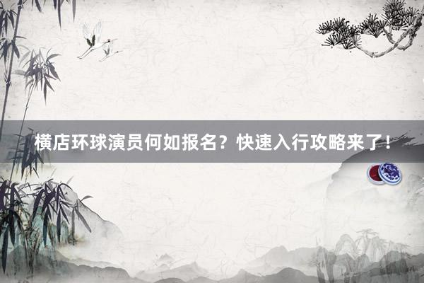 横店环球演员何如报名？快速入行攻略来了！